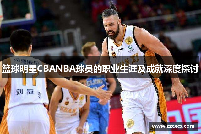 篮球明星CBANBA球员的职业生涯及成就深度探讨